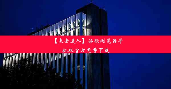 【点击进入】谷歌浏览器手机版官方免费下载