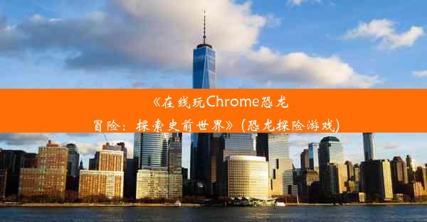 《在线玩Chrome恐龙冒险：探索史前世界》(恐龙探险游戏)