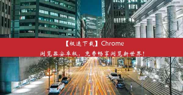 【极速下载】Chrome浏览器安卓版，免费畅享浏览新世界！