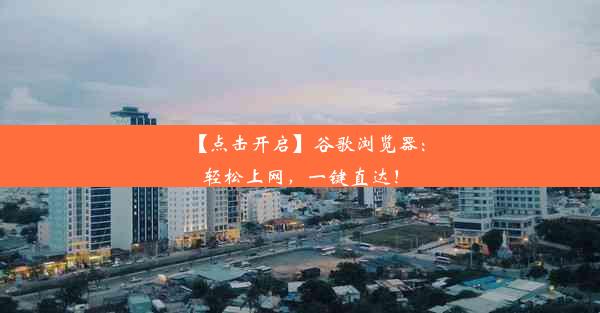 【点击开启】谷歌浏览器：轻松上网，一键直达！