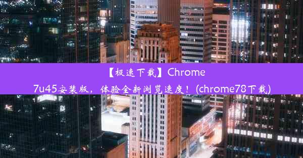 【极速下载】Chrome7u45安装版，体验全新浏览速度！(chrome78下载)