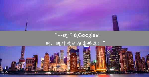 “一键下载Google地图，随时随地探索世界！”