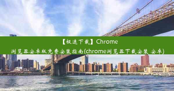 【极速下载】Chrome浏览器安卓版免费安装指南(chrome浏览器下载安装 安卓)