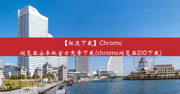 【极速下载】Chrome浏览器安卓版官方免费下载(chrome浏览器810下载)