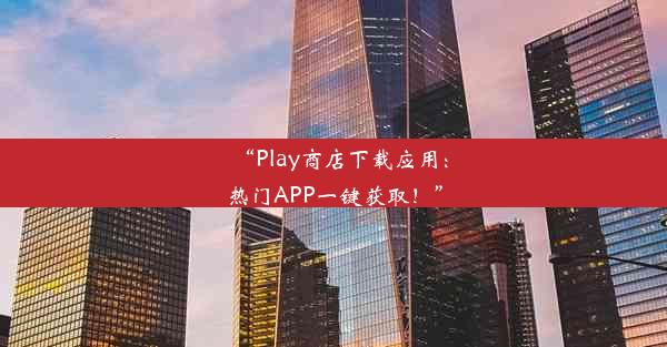 “Play商店下载应用：热门APP一键获取！”