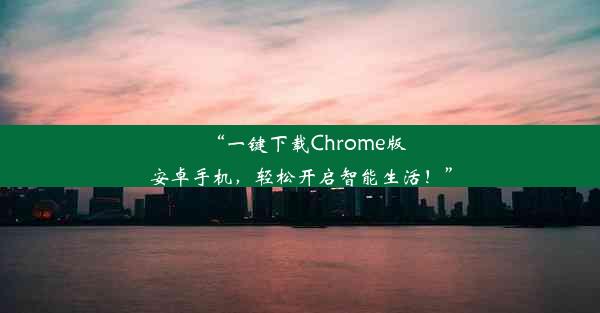 “一键下载Chrome版安卓手机，轻松开启智能生活！”