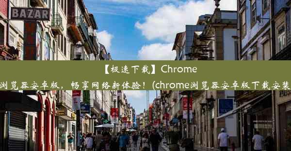 【极速下载】Chrome浏览器安卓版，畅享网络新体验！(chrome浏览器安卓版下载安装)