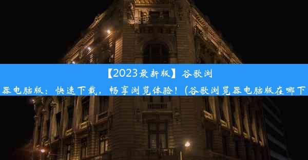 【2023最新版】谷歌浏览器电脑版：快速下载，畅享浏览体验！(谷歌浏览器电脑版在哪下载)