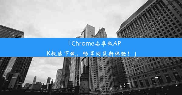 「Chrome安卓版APK极速下载，畅享浏览新体验！」