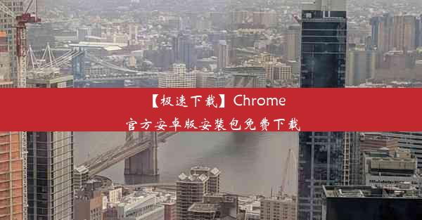 【极速下载】Chrome官方安卓版安装包免费下载