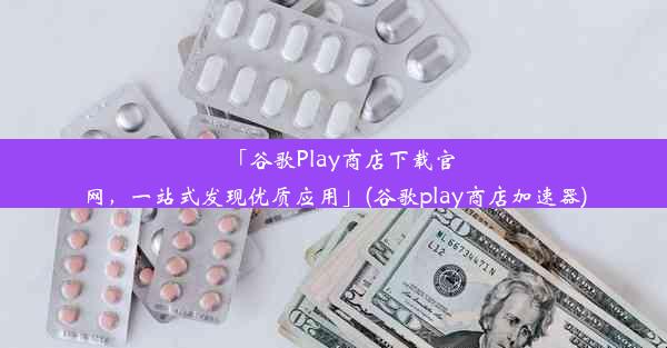 「谷歌Play商店下载官网，一站式发现优质应用」(谷歌play商店加速器)