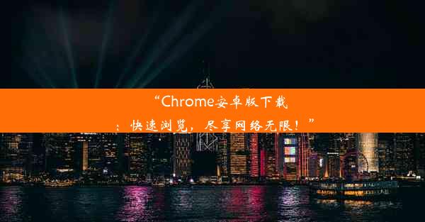 “Chrome安卓版下载：快速浏览，尽享网络无限！”