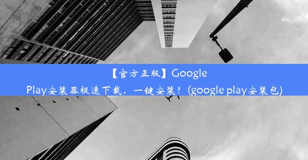 【官方正版】GooglePlay安装器极速下载，一键安装！(google play安装包)