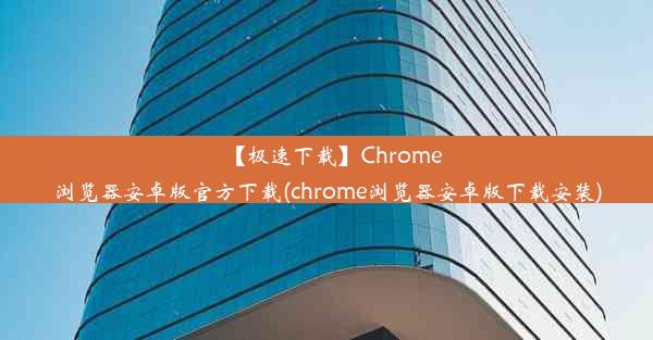 【极速下载】Chrome浏览器安卓版官方下载(chrome浏览器安卓版下载安装)