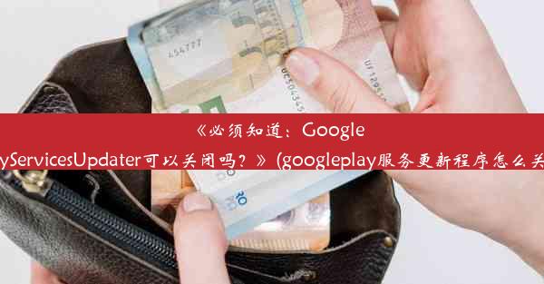 《必须知道：GooglePlayServicesUpdater可以关闭吗？》(googleplay服务更新程序怎么关闭)