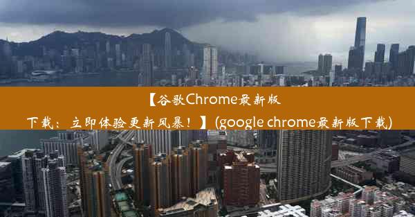 【谷歌Chrome最新版下载：立即体验更新风暴！】(google chrome最新版下载)