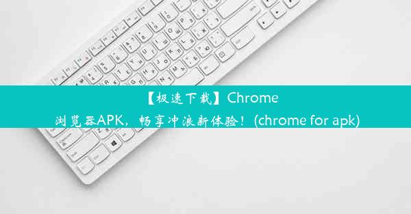 【极速下载】Chrome浏览器APK，畅享冲浪新体验！(chrome for apk)