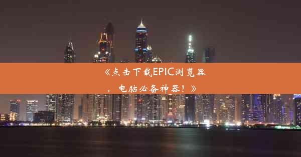 《点击下载EPIC浏览器，电脑必备神器！》