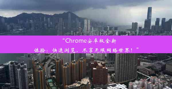 “Chrome安卓版全新体验：快速浏览，尽享无限网络世界！”