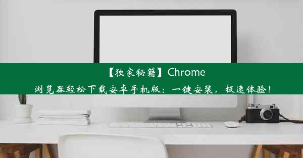 【独家秘籍】Chrome浏览器轻松下载安卓手机版：一键安装，极速体验！