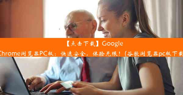 【点击下载】GoogleChrome浏览器PC版：快速安全，体验无限！(谷歌浏览器pc版下载)