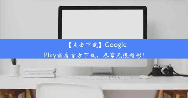 【点击下载】GooglePlay商店官方下载，尽享无限精彩！