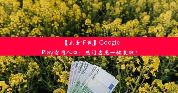 【点击下载】GooglePlay官网入口：热门应用一键获取！