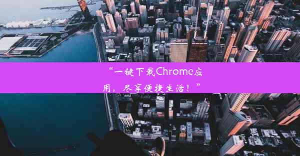 “一键下载Chrome应用，尽享便捷生活！”