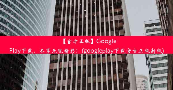 【官方正版】GooglePlay下载，尽享无限精彩！(googleplay下载官方正版新版)