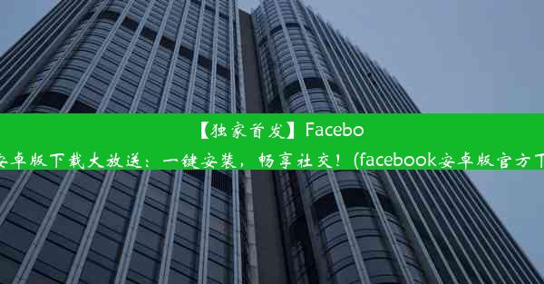 【独家首发】Facebook安卓版下载大放送：一键安装，畅享社交！(facebook安卓版官方下载)