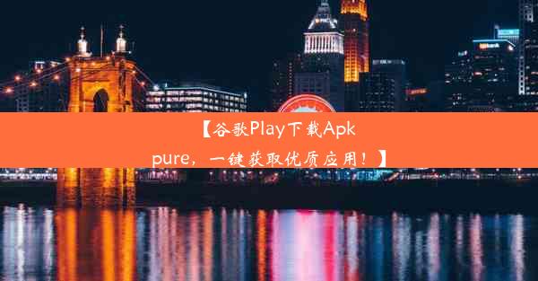 【谷歌Play下载Apkpure，一键获取优质应用！】