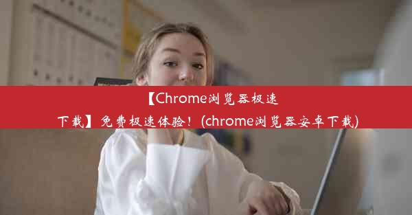 【Chrome浏览器极速下载】免费极速体验！(chrome浏览器安卓下载)