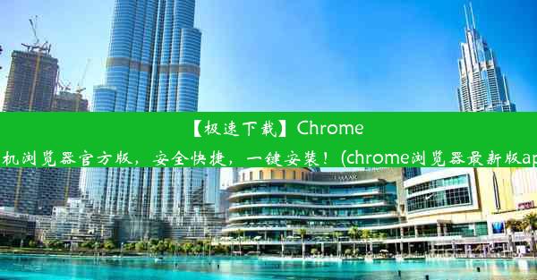 【极速下载】Chrome手机浏览器官方版，安全快捷，一键安装！(chrome浏览器最新版app)