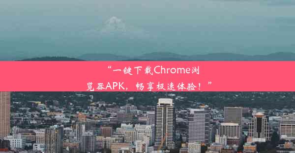 “一键下载Chrome浏览器APK，畅享极速体验！”