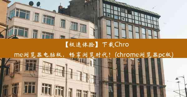 【极速体验】下载Chrome浏览器电脑版，畅享浏览时代！(chrome浏览器pc版)