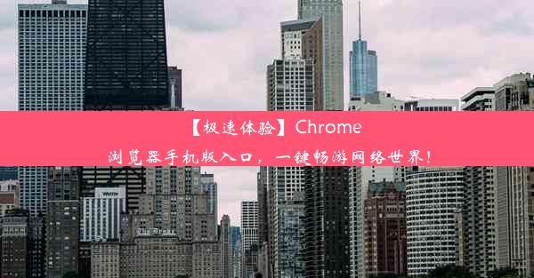 【极速体验】Chrome浏览器手机版入口，一键畅游网络世界！