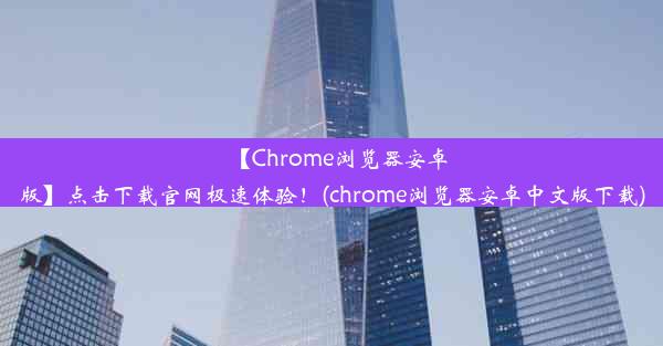 【Chrome浏览器安卓版】点击下载官网极速体验！(chrome浏览器安卓中文版下载)