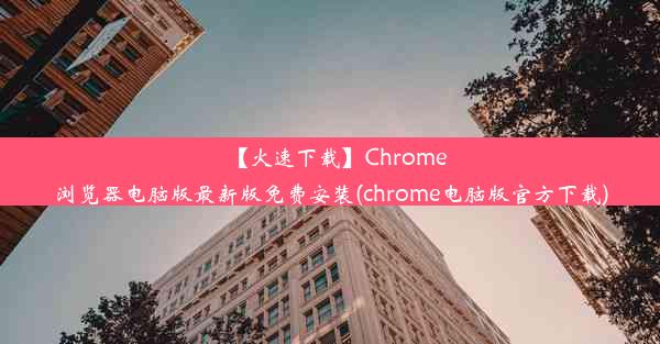 【火速下载】Chrome浏览器电脑版最新版免费安装(chrome电脑版官方下载)