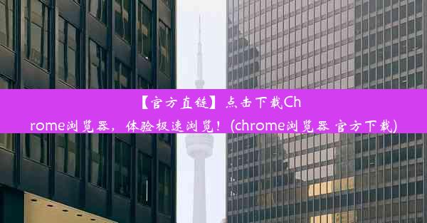 【官方直链】点击下载Chrome浏览器，体验极速浏览！(chrome浏览器 官方下载)