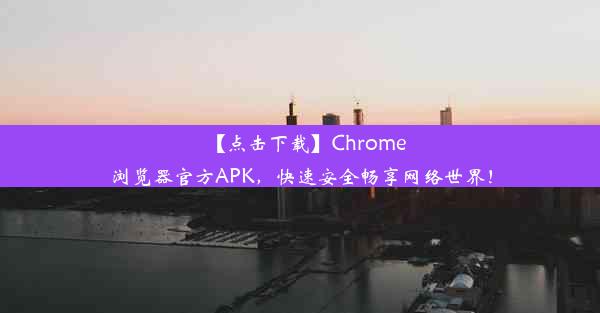 【点击下载】Chrome浏览器官方APK，快速安全畅享网络世界！