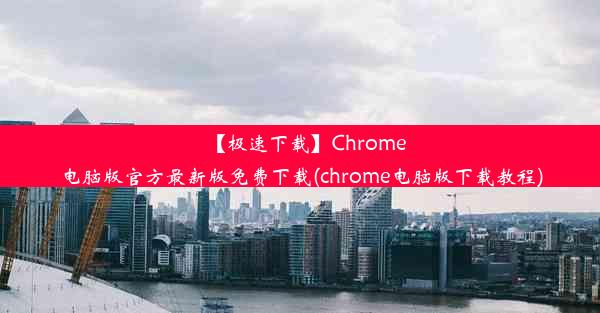 【极速下载】Chrome电脑版官方最新版免费下载(chrome电脑版下载教程)