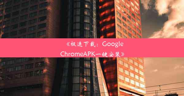 《极速下载：GoogleChromeAPK一键安装》