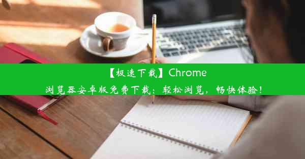 【极速下载】Chrome浏览器安卓版免费下载：轻松浏览，畅快体验！