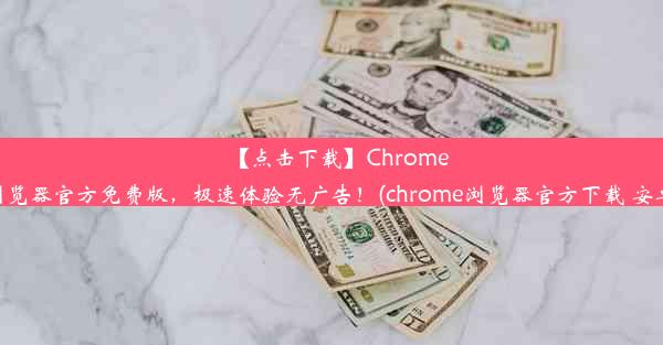 【点击下载】Chrome浏览器官方免费版，极速体验无广告！(chrome浏览器官方下载 安卓)