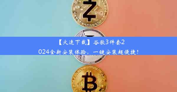 【火速下载】谷歌3件套2024全新安装体验，一键安装超便捷！