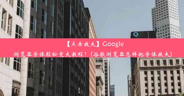 【点击放大】Google浏览器字体轻松变大教程！(谷歌浏览器怎样把字体放大)