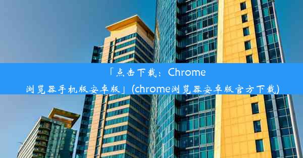 「点击下载：Chrome浏览器手机版安卓版」(chrome浏览器安卓版官方下载)