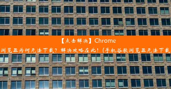 【点击解决】Chrome手机浏览器为何无法下载？解决攻略在此！(手机谷歌浏览器无法下载软件)