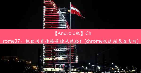 【Android版】Chrome87：极致浏览体验等你来体验！(chrome极速浏览器官网)