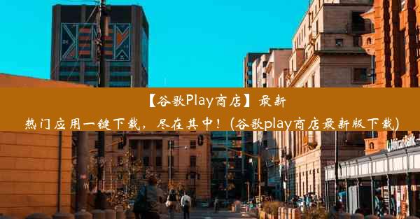 【谷歌Play商店】最新热门应用一键下载，尽在其中！(谷歌play商店最新版下载)